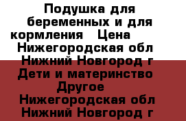 Подушка для беременных и для кормления › Цена ­ 300 - Нижегородская обл., Нижний Новгород г. Дети и материнство » Другое   . Нижегородская обл.,Нижний Новгород г.